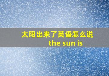 太阳出来了英语怎么说the sun is